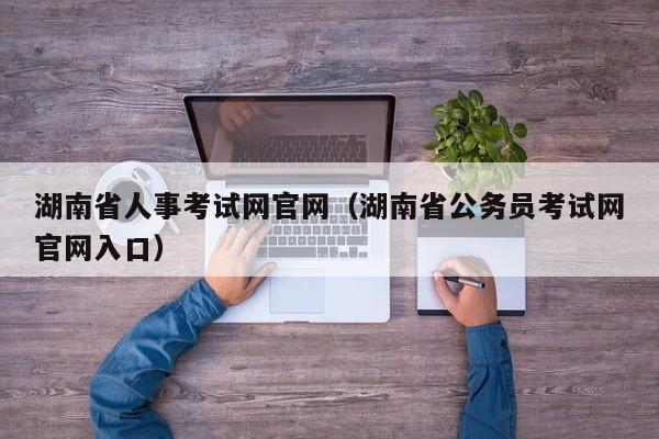 湖南省人事考试网官网（湖南省公务员考试网官网入口）