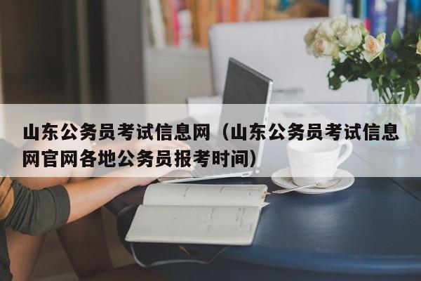 山东公务员考试信息网（山东公务员考试信息网官网各地公务员报考时间）