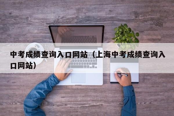 中考成绩查询入口网站（上海中考成绩查询入口网站）