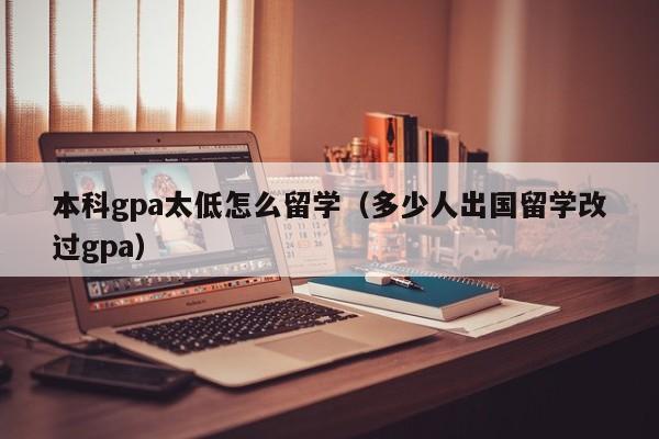 本科gpa太低怎么留学（多少人出国留学改过gpa）