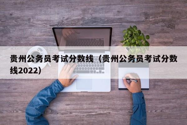 贵州公务员考试分数线（贵州公务员考试分数线2022）