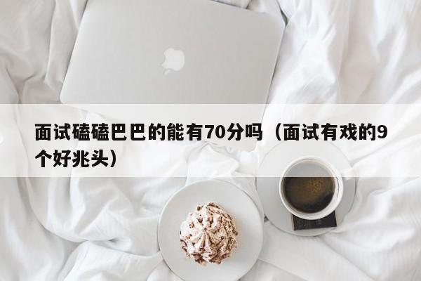 面试磕磕巴巴的能有70分吗（面试有戏的9个好兆头）