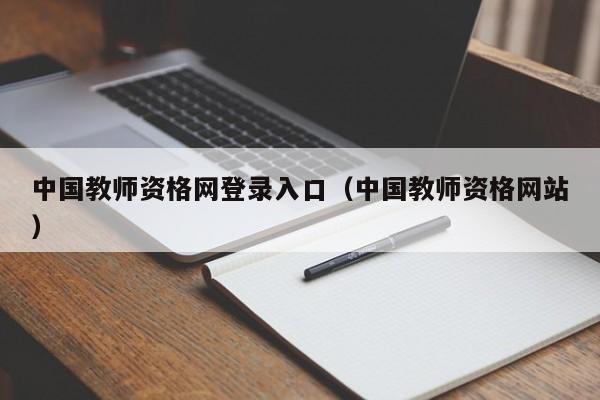 中国教师资格网登录入口（中国教师资格网站）