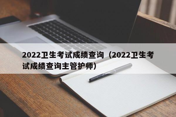 2022卫生考试成绩查询（2022卫生考试成绩查询主管护师）