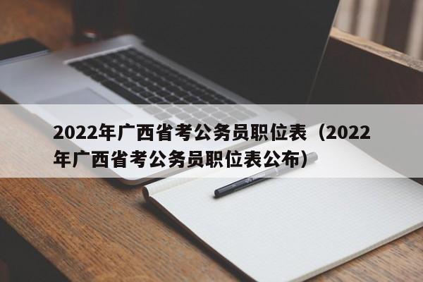 2022年广西省考公务员职位表（2022年广西省考公务员职位表公布）