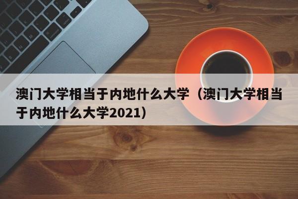 澳门大学相当于内地什么大学（澳门大学相当于内地什么大学2021）