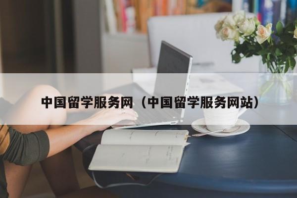 中国留学服务网（中国留学服务网站）