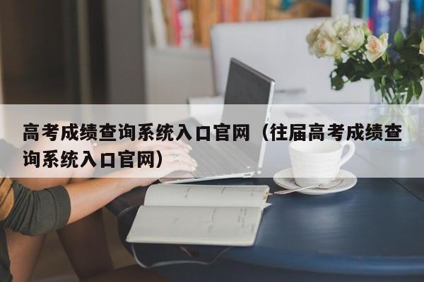 高考成绩查询系统入口官网（往届高考成绩查询系统入口官网）