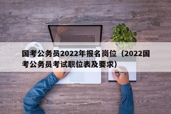 国考公务员2022年报名岗位（2022国考公务员考试职位表及要求）