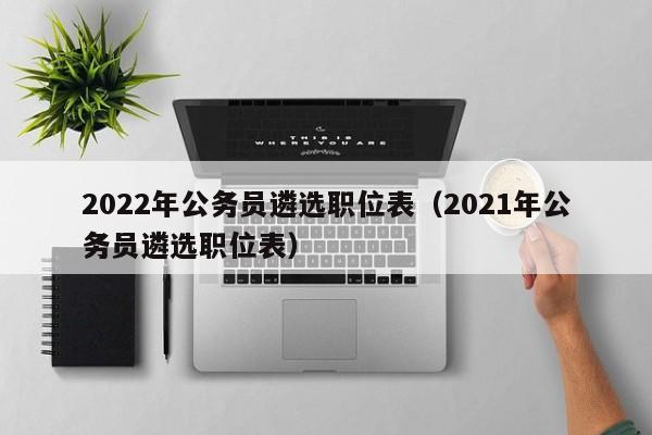 2022年公务员遴选职位表（2021年公务员遴选职位表）