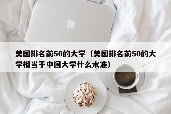 美国排名前50的大学（美国排名前50的大学相当于中国大学什么水准）