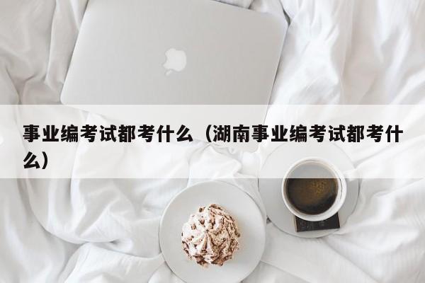 事业编考试都考什么（湖南事业编考试都考什么）