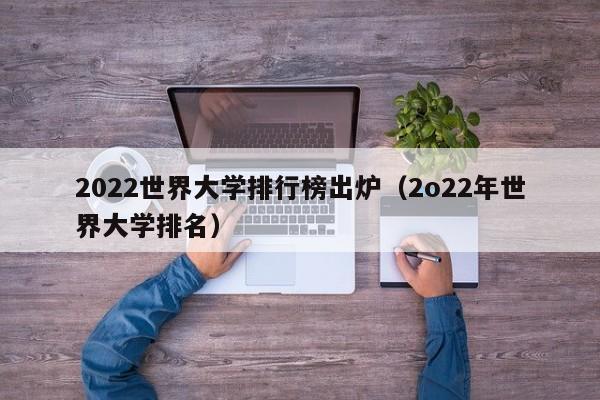 2022世界大学排行榜出炉（2o22年世界大学排名）