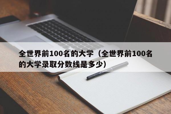 全世界前100名的大学（全世界前100名的大学录取分数线是多少）