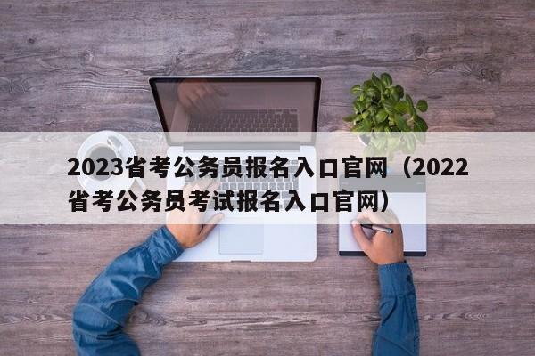 2023省考公务员报名入口官网（2022省考公务员考试报名入口官网）