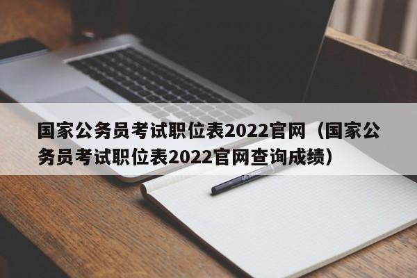 国家公务员考试职位表2022官网（国家公务员考试职位表2022官网查询成绩）