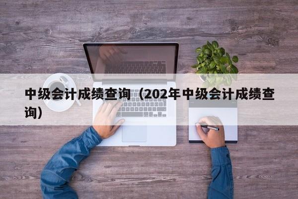 中级会计成绩查询（202年中级会计成绩查询）