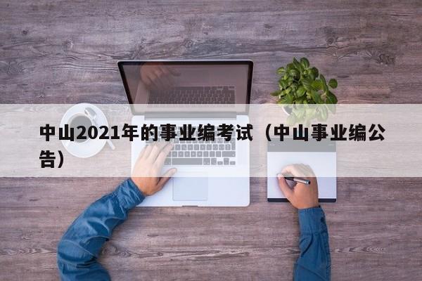 中山2021年的事业编考试（中山事业编公告）