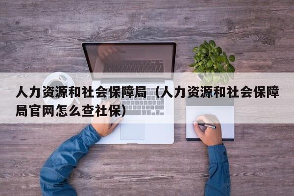 人力资源和社会保障局（人力资源和社会保障局官网怎么查社保）