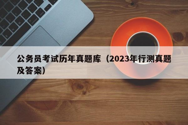 公务员考试历年真题库（2023年行测真题及答案）