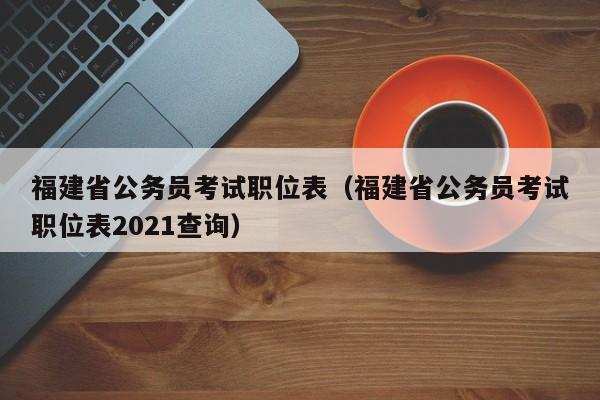 福建省公务员考试职位表（福建省公务员考试职位表2021查询）