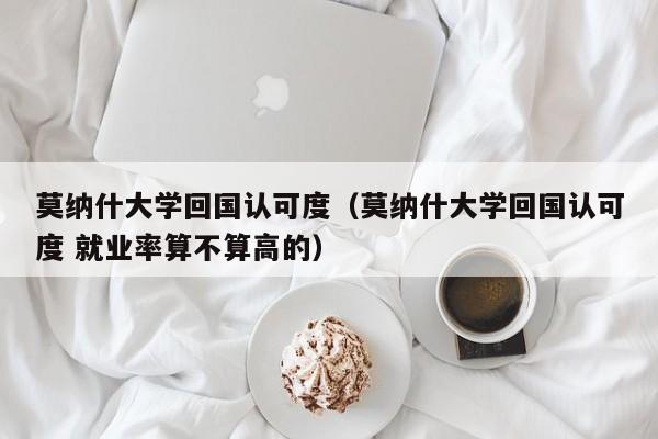 莫纳什大学回国认可度（莫纳什大学回国认可度 就业率算不算高的）