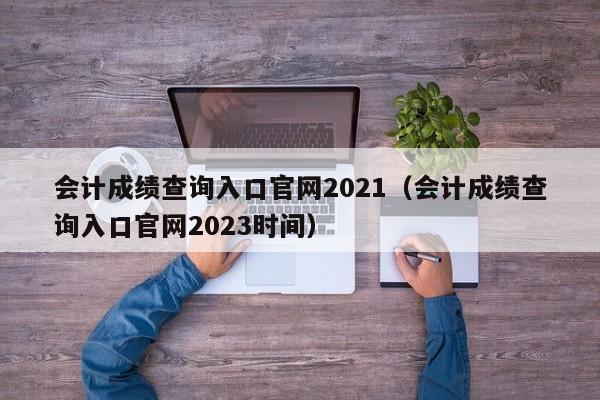 会计成绩查询入口官网2021（会计成绩查询入口官网2023时间）