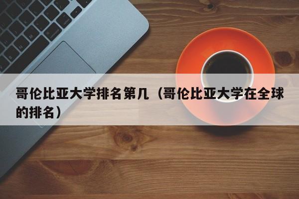 哥伦比亚大学排名第几（哥伦比亚大学在全球的排名）