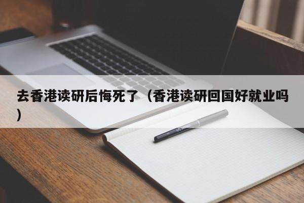 去香港读研后悔死了（香港读研回国好就业吗）