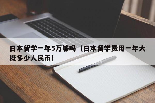 日本留学一年5万够吗（日本留学费用一年大概多少人民币）