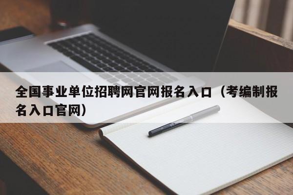 全国事业单位招聘网官网报名入口（考编制报名入口官网）