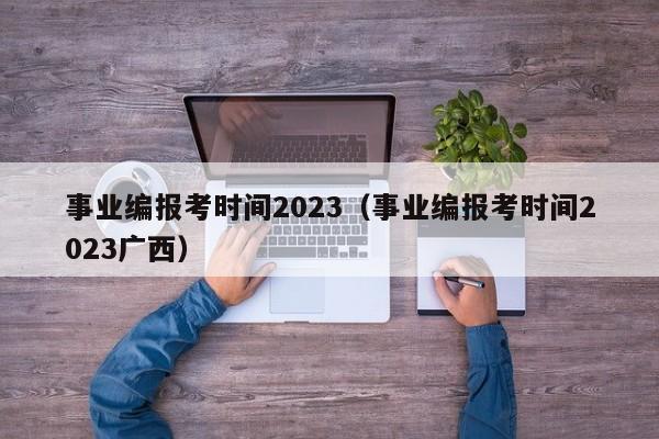 事业编报考时间2023（事业编报考时间2023广西）