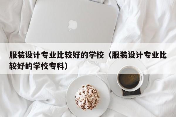 服装设计专业比较好的学校（服装设计专业比较好的学校专科）