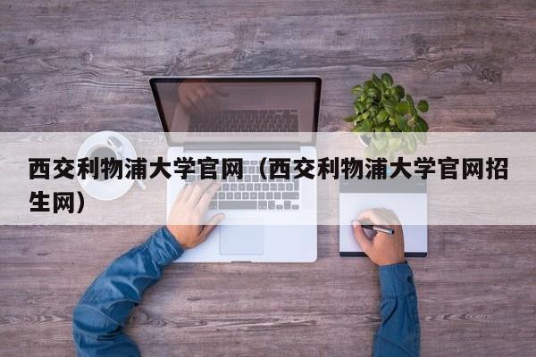 西交利物浦大学官网（西交利物浦大学官网招生网）