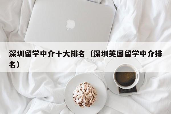 深圳留学中介十大排名（深圳英国留学中介排名）