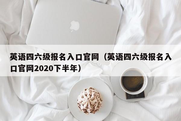 英语四六级报名入口官网（英语四六级报名入口官网2020下半年）