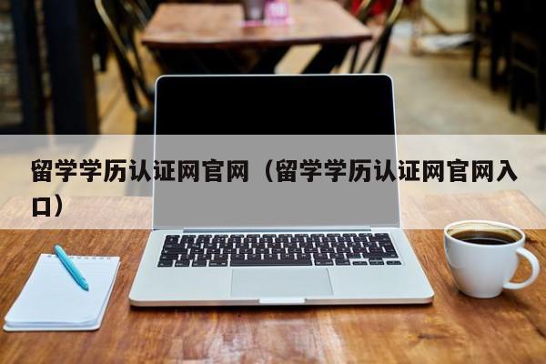 留学学历认证网官网（留学学历认证网官网入口）