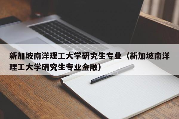 新加坡南洋理工大学研究生专业（新加坡南洋理工大学研究生专业金融）