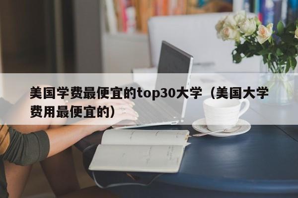 美国学费最便宜的top30大学（美国大学费用最便宜的）