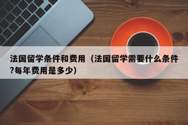 法国留学条件和费用（法国留学需要什么条件?每年费用是多少）