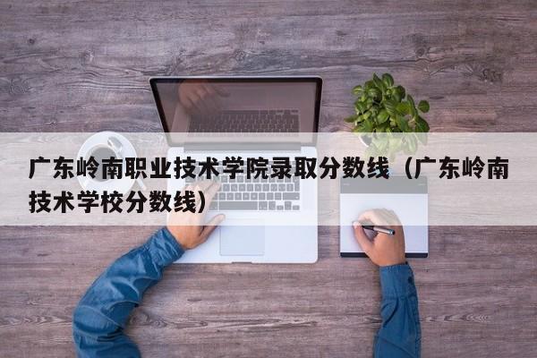 广东岭南职业技术学院录取分数线（广东岭南技术学校分数线）