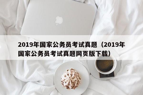 2019年国家公务员考试真题（2019年国家公务员考试真题网页版下载）