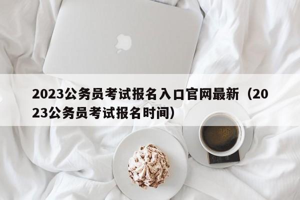 2023公务员考试报名入口官网最新（2023公务员考试报名时间）