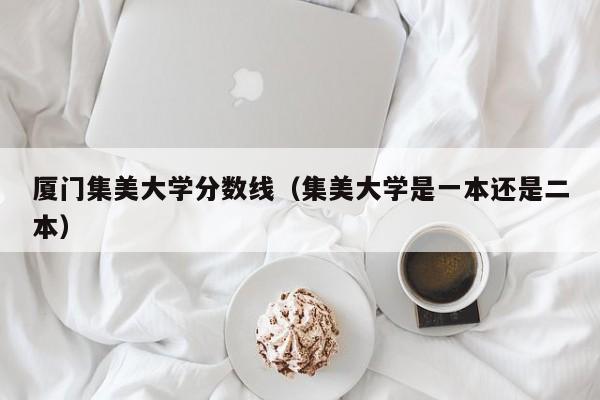 厦门集美大学分数线（集美大学是一本还是二本）