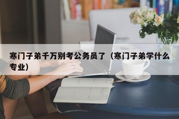 寒门子弟千万别考公务员了（寒门子弟学什么专业）