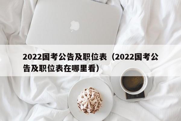 2022国考公告及职位表（2022国考公告及职位表在哪里看）