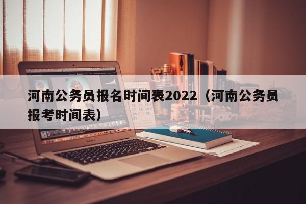 河南公务员报名时间表2022（河南公务员报考时间表）