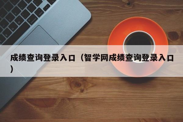 成绩查询登录入口（智学网成绩查询登录入口）