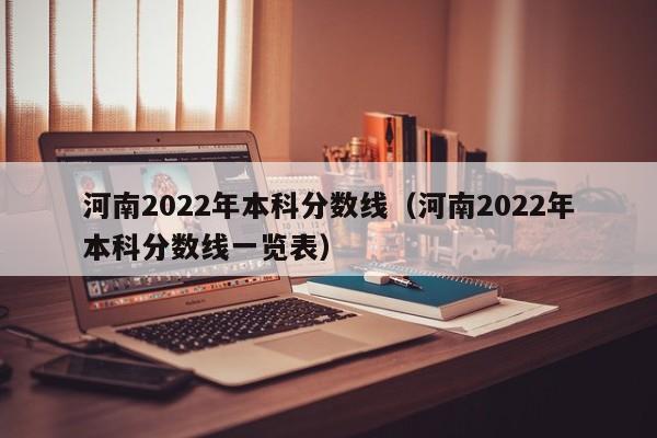 河南2022年本科分数线（河南2022年本科分数线一览表）