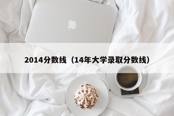 2014分数线（14年大学录取分数线）